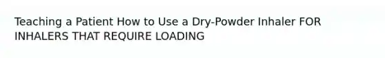 Teaching a Patient How to Use a Dry-Powder Inhaler FOR INHALERS THAT REQUIRE LOADING