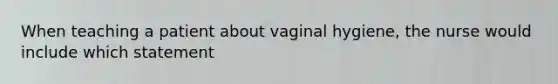 When teaching a patient about vaginal hygiene, the nurse would include which statement