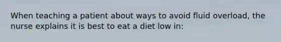 When teaching a patient about ways to avoid fluid overload, the nurse explains it is best to eat a diet low in: