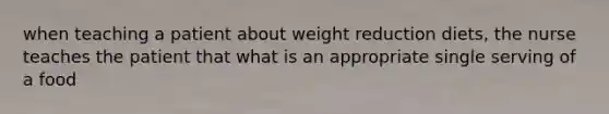 when teaching a patient about weight reduction diets, the nurse teaches the patient that what is an appropriate single serving of a food