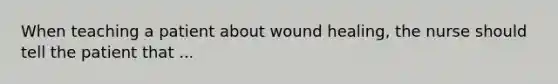 When teaching a patient about wound healing, the nurse should tell the patient that ...