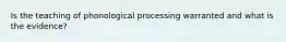 Is the teaching of phonological processing warranted and what is the evidence?