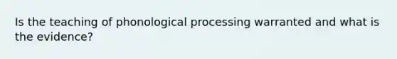 Is the teaching of phonological processing warranted and what is the evidence?