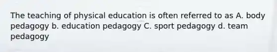 The teaching of physical education is often referred to as A. body pedagogy b. education pedagogy C. sport pedagogy d. team pedagogy