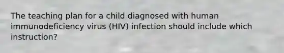 The teaching plan for a child diagnosed with human immunodeficiency virus (HIV) infection should include which instruction?