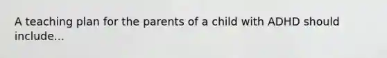 A teaching plan for the parents of a child with ADHD should include...