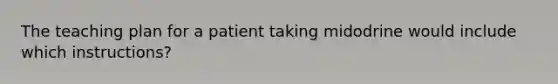 The teaching plan for a patient taking midodrine would include which instructions?