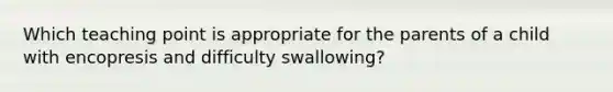 Which teaching point is appropriate for the parents of a child with encopresis and difficulty swallowing?