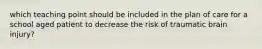 which teaching point should be included in the plan of care for a school aged patient to decrease the risk of traumatic brain injury?