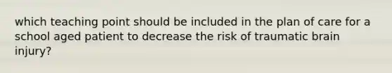 which teaching point should be included in the plan of care for a school aged patient to decrease the risk of traumatic brain injury?