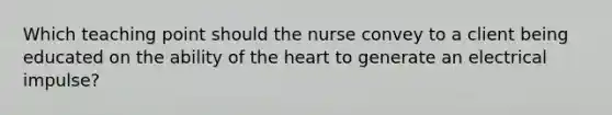 Which teaching point should the nurse convey to a client being educated on the ability of the heart to generate an electrical impulse?