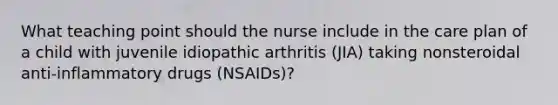 What teaching point should the nurse include in the care plan of a child with juvenile idiopathic arthritis (JIA) taking nonsteroidal anti-inflammatory drugs (NSAIDs)?