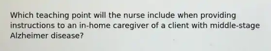 Which teaching point will the nurse include when providing instructions to an in-home caregiver of a client with middle-stage Alzheimer disease?