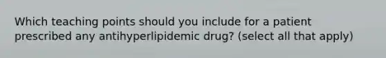 Which teaching points should you include for a patient prescribed any antihyperlipidemic drug? (select all that apply)