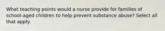 What teaching points would a nurse provide for families of school-aged children to help prevent substance abuse? Select all that apply.