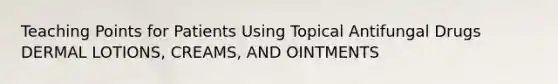 Teaching Points for Patients Using Topical Antifungal Drugs DERMAL LOTIONS, CREAMS, AND OINTMENTS