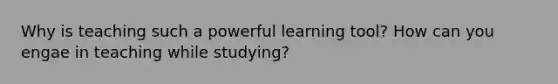 Why is teaching such a powerful learning tool? How can you engae in teaching while studying?