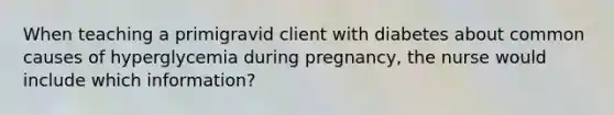 When teaching a primigravid client with diabetes about common causes of hyperglycemia during pregnancy, the nurse would include which information?