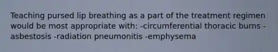 Teaching pursed lip breathing as a part of the treatment regimen would be most appropriate with: -circumferential thoracic burns -asbestosis -radiation pneumonitis -emphysema