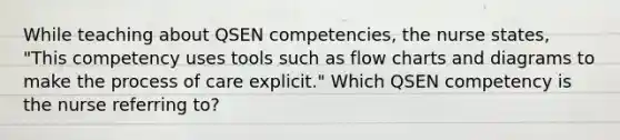 While teaching about QSEN competencies, the nurse states, "This competency uses tools such as flow charts and diagrams to make the process of care explicit." Which QSEN competency is the nurse referring to?