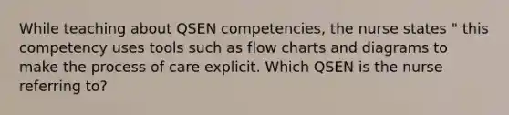 While teaching about QSEN competencies, the nurse states " this competency uses tools such as flow charts and diagrams to make the process of care explicit. Which QSEN is the nurse referring to?