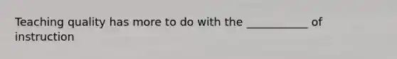 Teaching quality has more to do with the ___________ of instruction