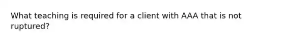 What teaching is required for a client with AAA that is not ruptured?