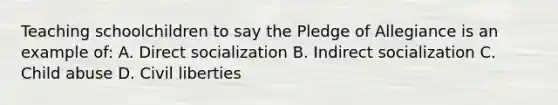 Teaching schoolchildren to say the Pledge of Allegiance is an example of: A. Direct socialization B. Indirect socialization C. Child abuse D. Civil liberties