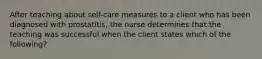 After teaching about self-care measures to a client who has been diagnosed with prostatitis, the nurse determines that the teaching was successful when the client states which of the following?