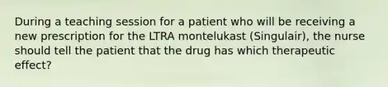 During a teaching session for a patient who will be receiving a new prescription for the LTRA montelukast (Singulair), the nurse should tell the patient that the drug has which therapeutic effect?