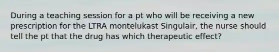 During a teaching session for a pt who will be receiving a new prescription for the LTRA montelukast Singulair, the nurse should tell the pt that the drug has which therapeutic effect?