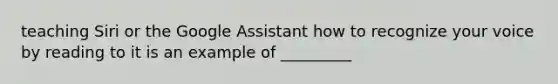 teaching Siri or the Google Assistant how to recognize your voice by reading to it is an example of _________