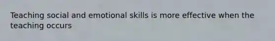 Teaching social and emotional skills is more effective when the teaching occurs