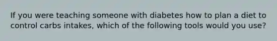 If you were teaching someone with diabetes how to plan a diet to control carbs intakes, which of the following tools would you use?