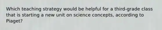 Which teaching strategy would be helpful for a third-grade class that is starting a new unit on science concepts, according to Piaget?