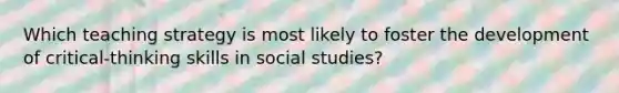 Which teaching strategy is most likely to foster the development of critical-thinking skills in social studies?