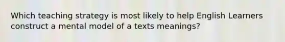 Which teaching strategy is most likely to help English Learners construct a mental model of a texts meanings?