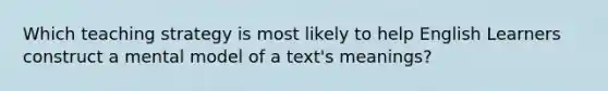 Which teaching strategy is most likely to help English Learners construct a mental model of a text's meanings?