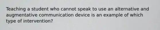 Teaching a student who cannot speak to use an alternative and augmentative communication device is an example of which type of intervention?