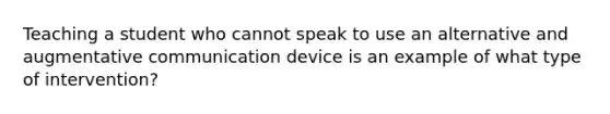 Teaching a student who cannot speak to use an alternative and augmentative communication device is an example of what type of intervention?