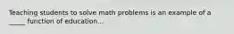 Teaching students to solve math problems is an example of a _____ function of education...