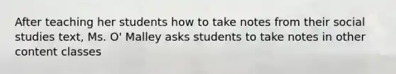 After teaching her students how to take notes from their social studies text, Ms. O' Malley asks students to take notes in other content classes