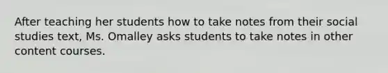 After teaching her students how to take notes from their social studies text, Ms. Omalley asks students to take notes in other content courses.