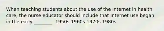 When teaching students about the use of the Internet in health care, the nurse educator should include that Internet use began in the early ________. 1950s 1960s 1970s 1980s