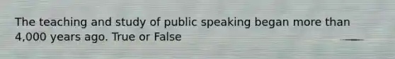 The teaching and study of public speaking began <a href='https://www.questionai.com/knowledge/keWHlEPx42-more-than' class='anchor-knowledge'>more than</a> 4,000 years ago. True or False