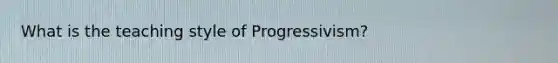 What is the teaching style of Progressivism?