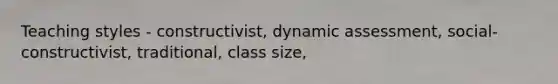 Teaching styles - constructivist, dynamic assessment, social-constructivist, traditional, class size,