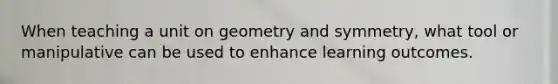 When teaching a unit on geometry and symmetry, what tool or manipulative can be used to enhance learning outcomes.