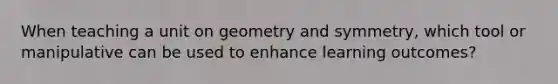 When teaching a unit on geometry and symmetry, which tool or manipulative can be used to enhance learning outcomes?