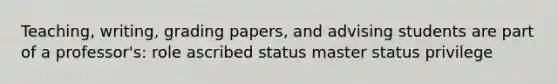 Teaching, writing, grading papers, and advising students are part of a professor's: role ascribed status master status privilege